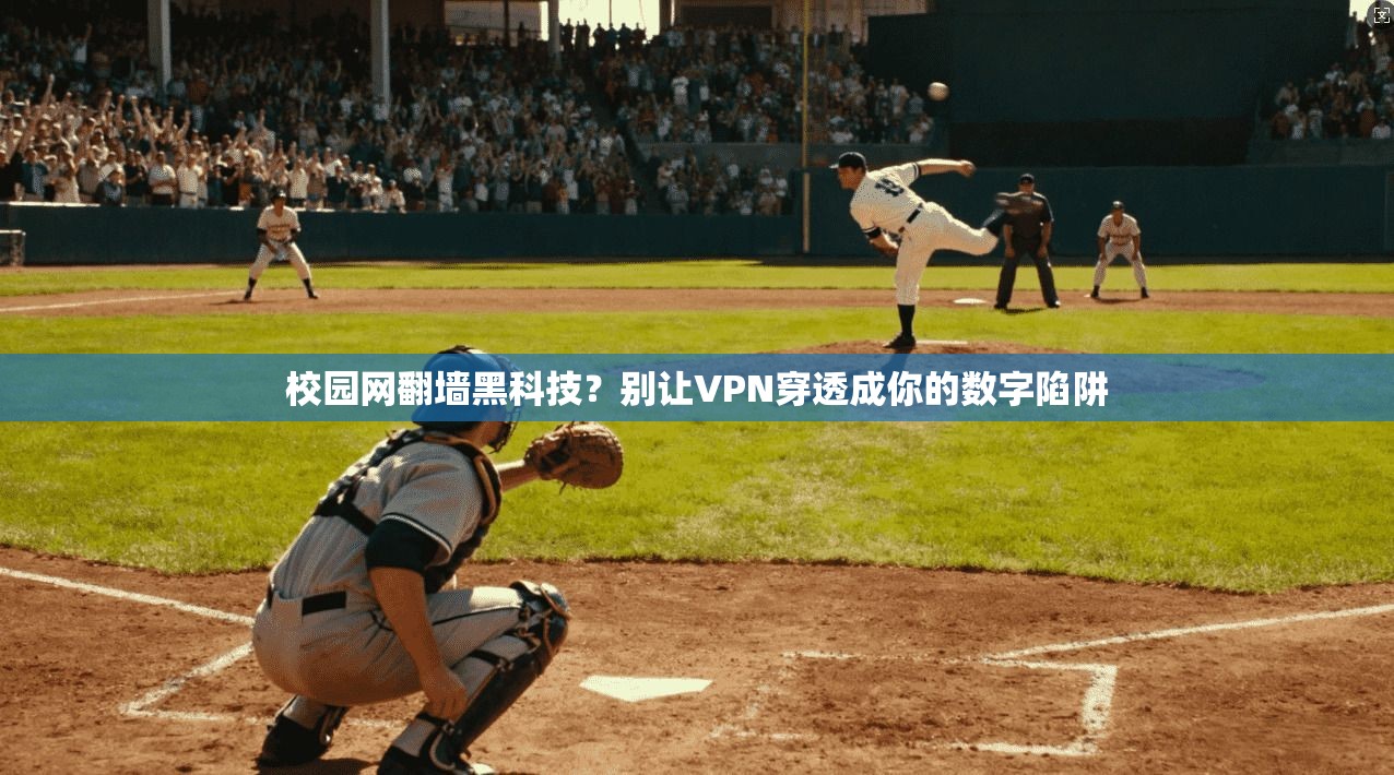 校园网翻墙黑科技？别让VPN穿透成你的数字陷阱