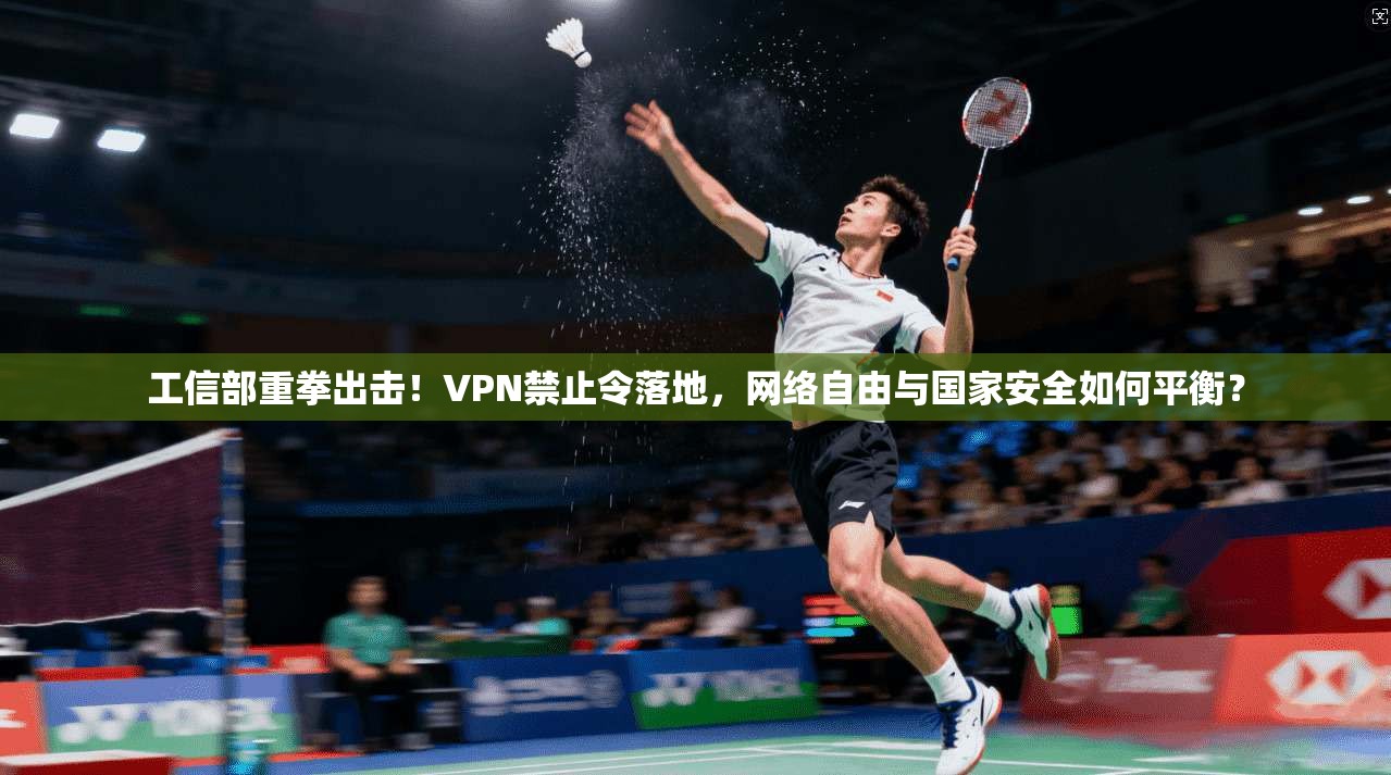 工信部重拳出击！VPN禁止令落地，网络自由与国家安全如何平衡？