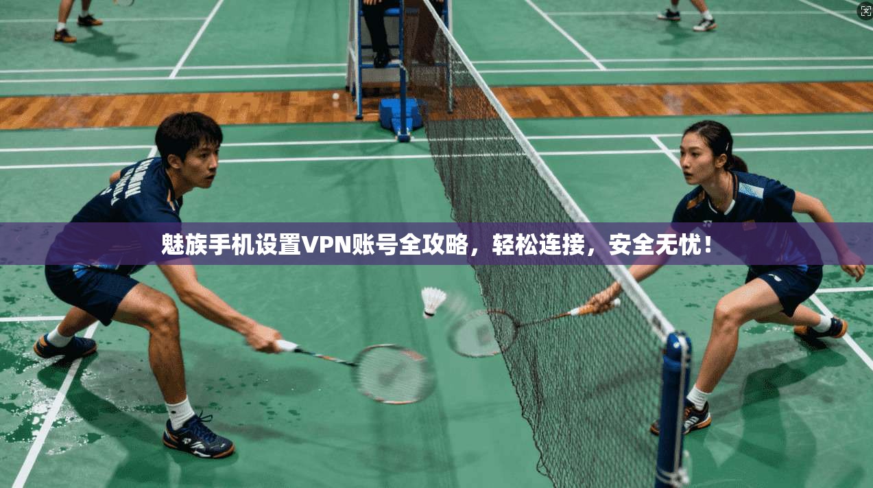 魅族手机设置VPN账号全攻略，轻松连接，安全无忧！