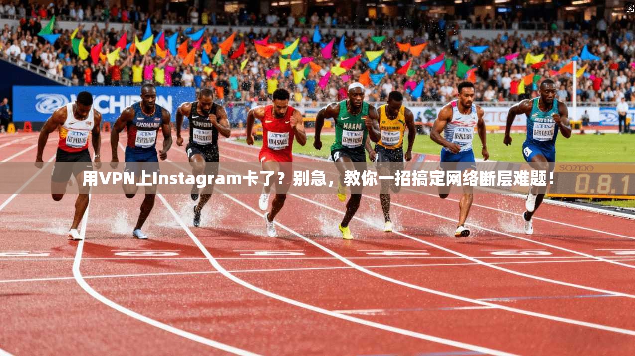 用VPN上Instagram卡了？别急，教你一招搞定网络断层难题！