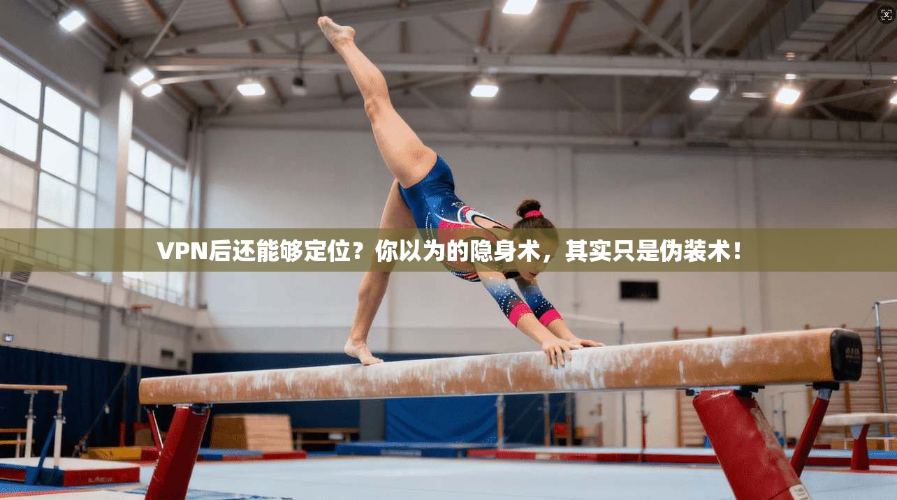 VPN后还能够定位？你以为的隐身术，其实只是伪装术！