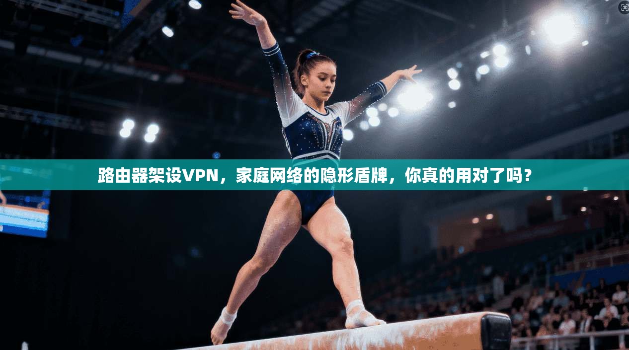 路由器架设VPN，家庭网络的隐形盾牌，你真的用对了吗？