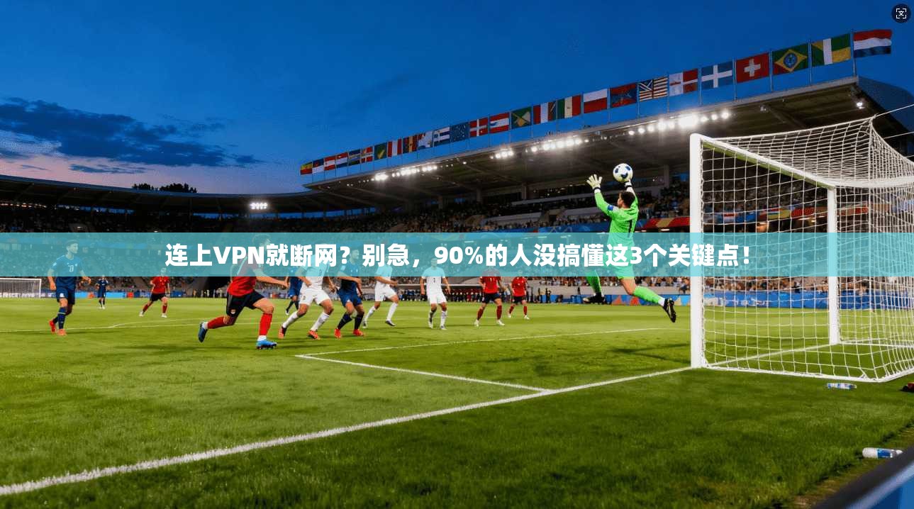 连上VPN就断网？别急，90%的人没搞懂这3个关键点！