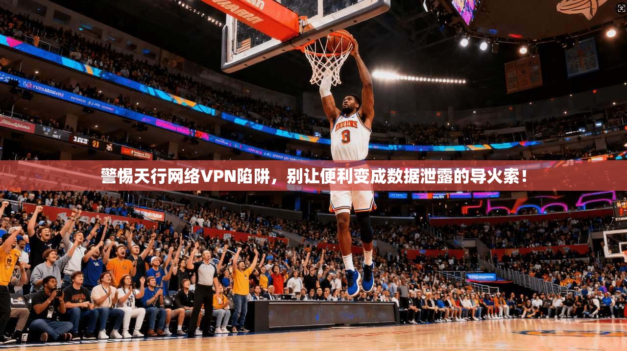 警惕天行网络VPN陷阱，别让便利变成数据泄露的导火索！