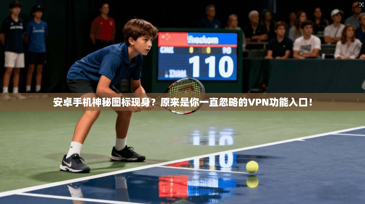 安卓手机神秘图标现身？原来是你一直忽略的VPN功能入口！