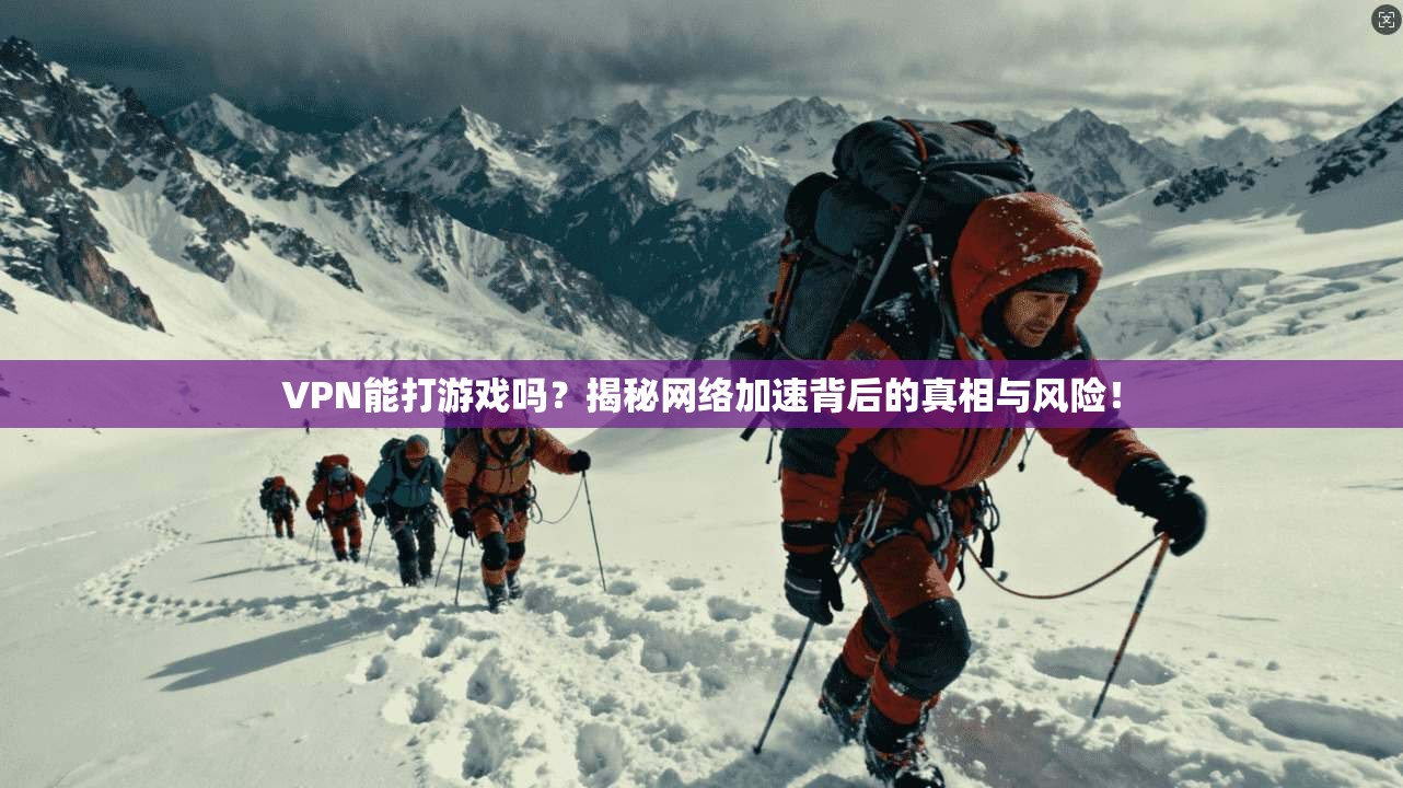 VPN能打游戏吗？揭秘网络加速背后的真相与风险！