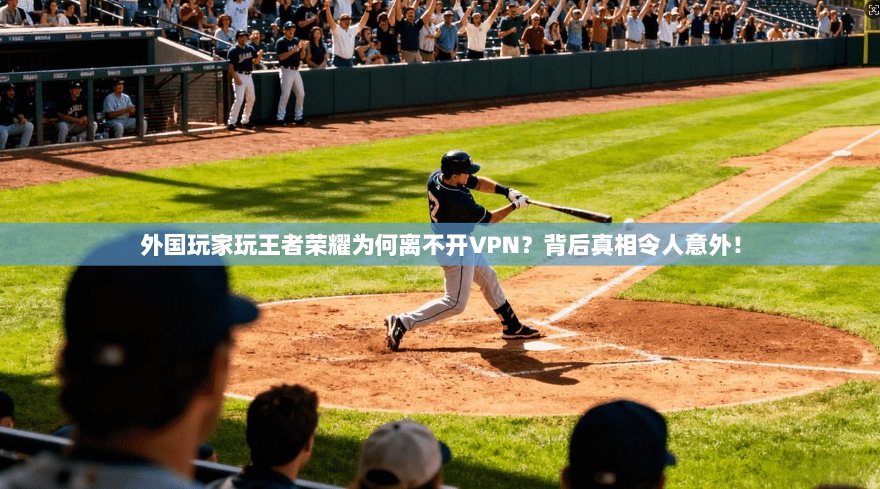 外国玩家玩王者荣耀为何离不开VPN？背后真相令人意外！