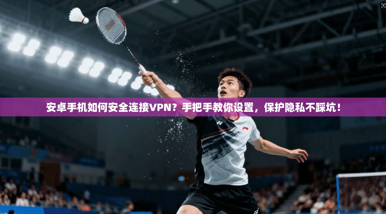 安卓手机如何安全连接VPN？手把手教你设置，保护隐私不踩坑！