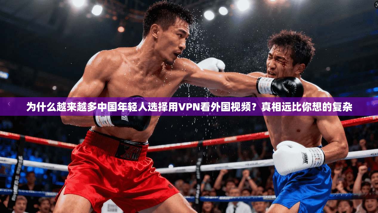 为什么越来越多中国年轻人选择用VPN看外国视频？真相远比你想的复杂