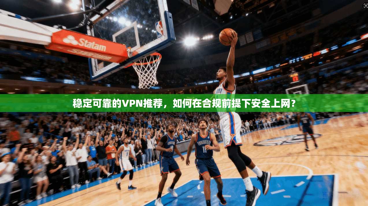 稳定可靠的VPN推荐，如何在合规前提下安全上网？