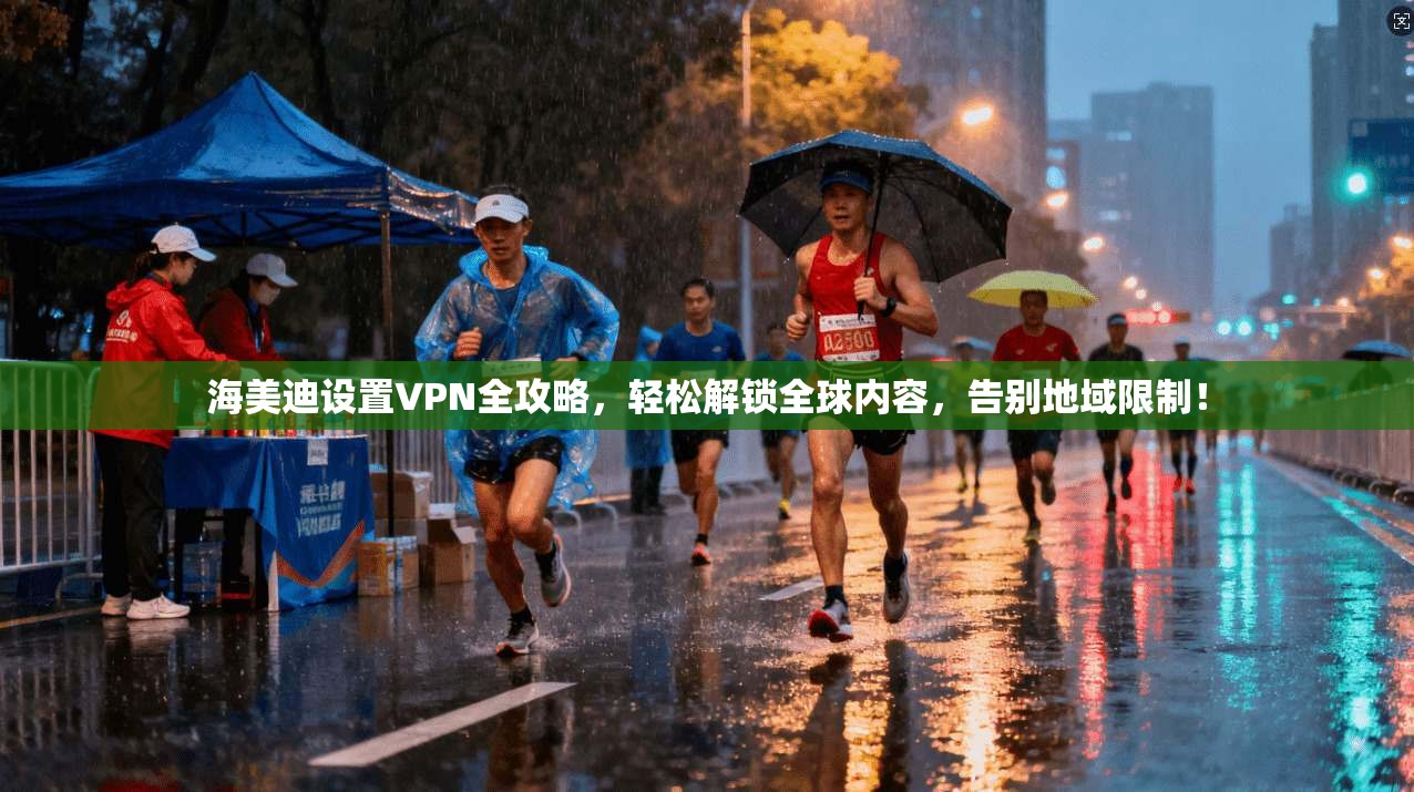 海美迪设置VPN全攻略，轻松解锁全球内容，告别地域限制！