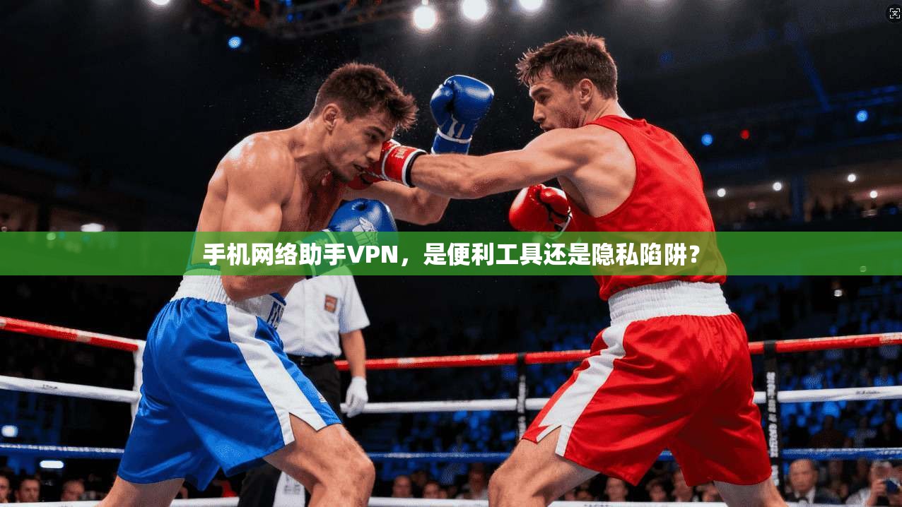 手机网络助手VPN，是便利工具还是隐私陷阱？