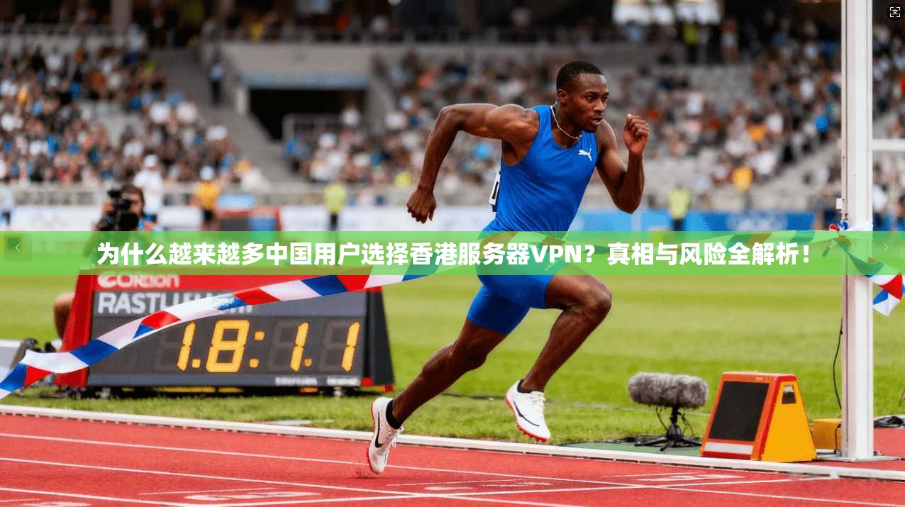 为什么越来越多中国用户选择香港服务器VPN？真相与风险全解析！