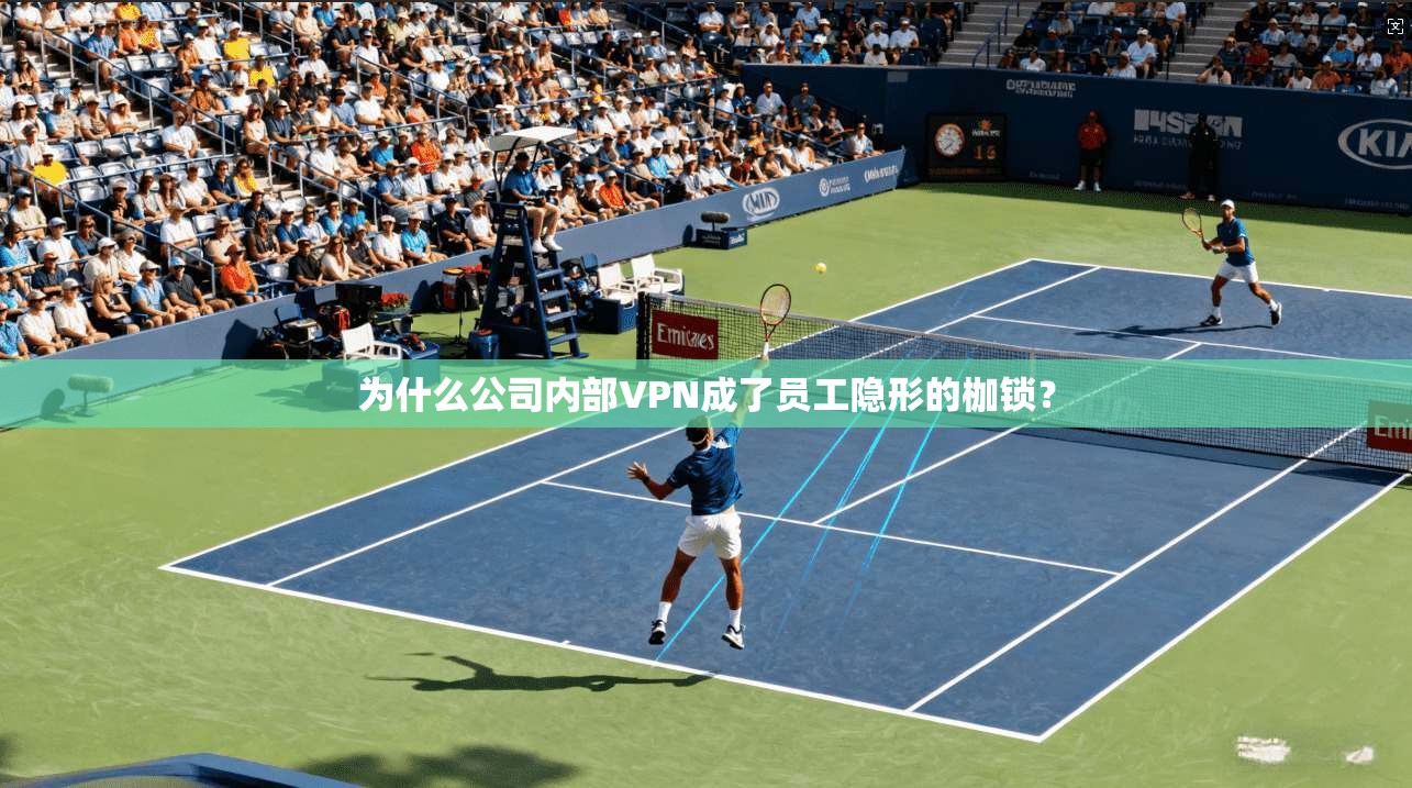 为什么公司内部VPN成了员工隐形的枷锁？