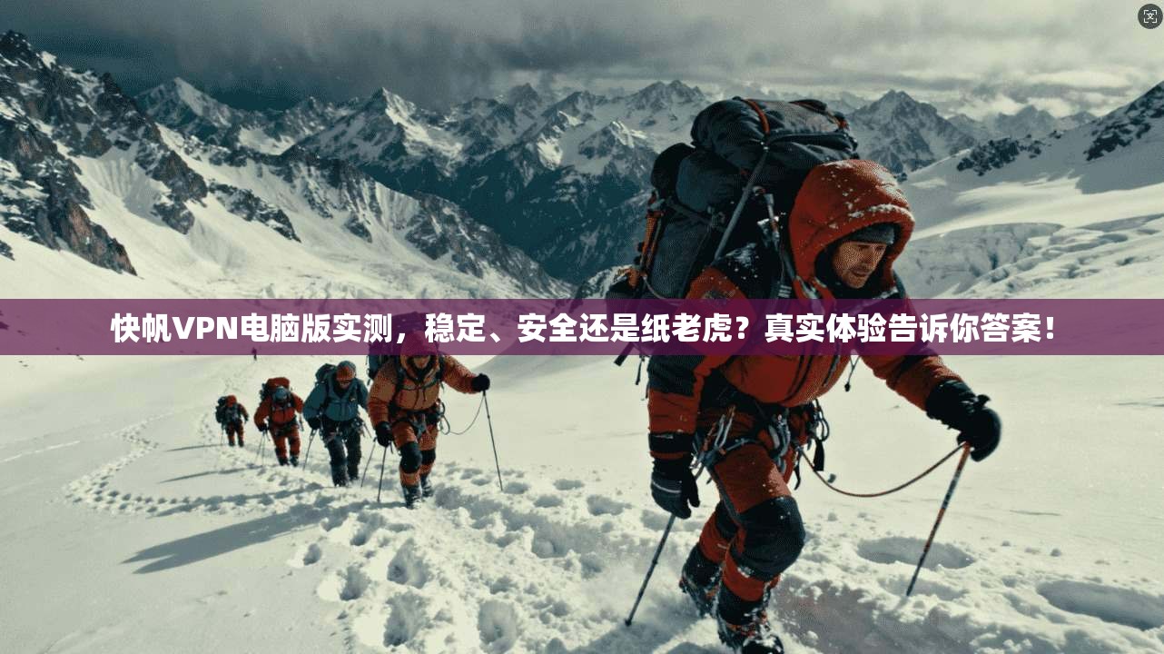 快帆VPN电脑版实测，稳定、安全还是纸老虎？真实体验告诉你答案！
