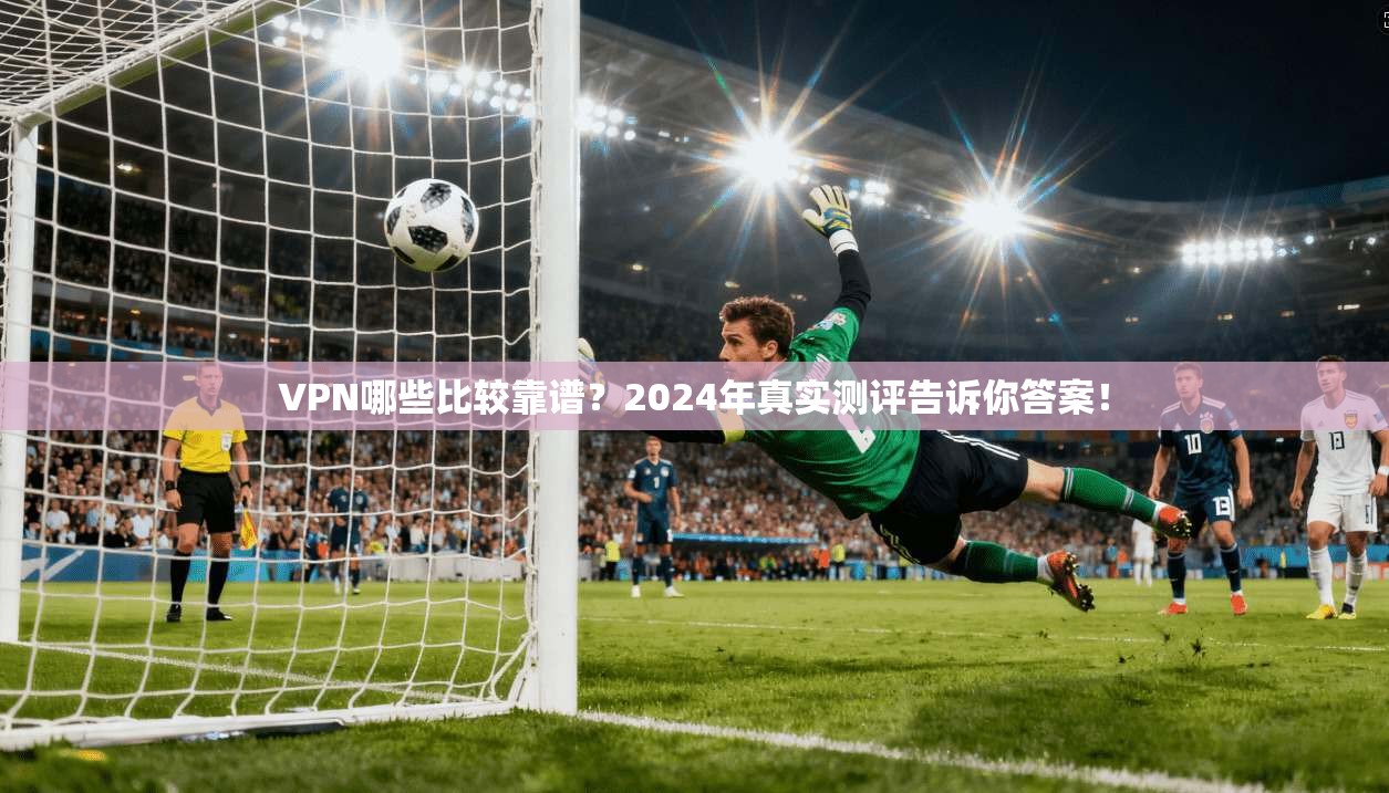 VPN哪些比较靠谱？2024年真实测评告诉你答案！