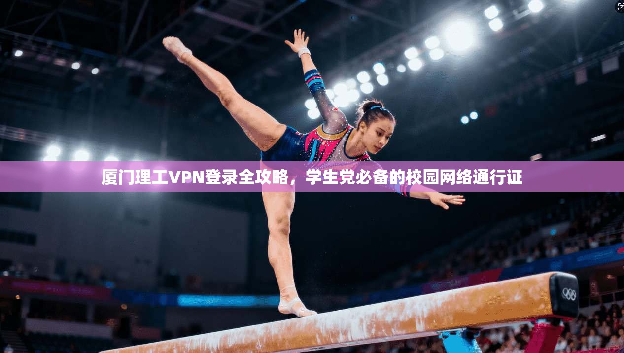厦门理工VPN登录全攻略，学生党必备的校园网络通行证