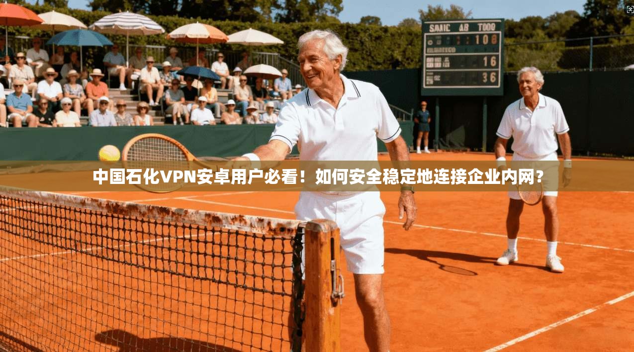 中国石化VPN安卓用户必看！如何安全稳定地连接企业内网？