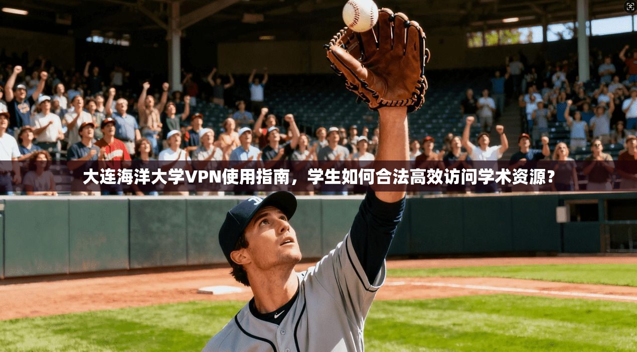 大连海洋大学VPN使用指南，学生如何合法高效访问学术资源？