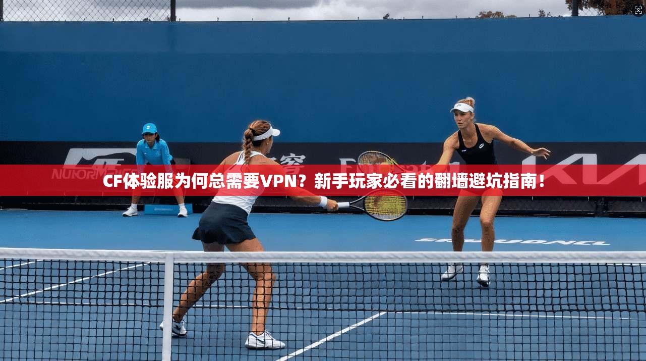 CF体验服为何总需要VPN？新手玩家必看的翻墙避坑指南！