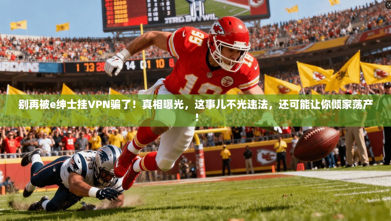 别再被e绅士挂VPN骗了！真相曝光，这事儿不光违法，还可能让你倾家荡产！