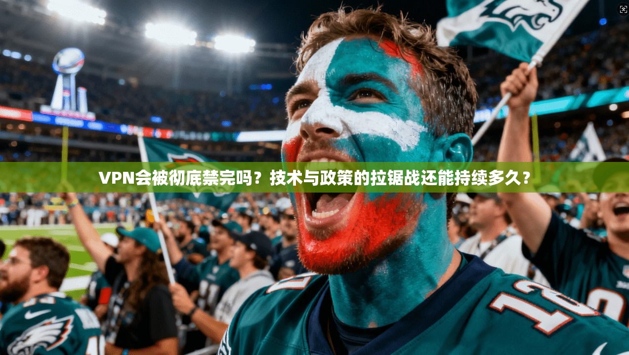 VPN会被彻底禁完吗？技术与政策的拉锯战还能持续多久？