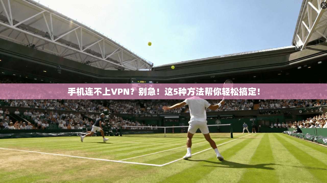 手机连不上VPN？别急！这5种方法帮你轻松搞定！