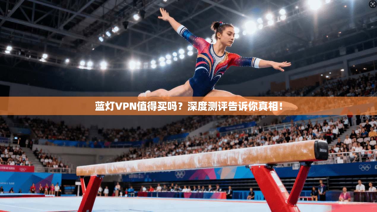 蓝灯VPN值得买吗？深度测评告诉你真相！