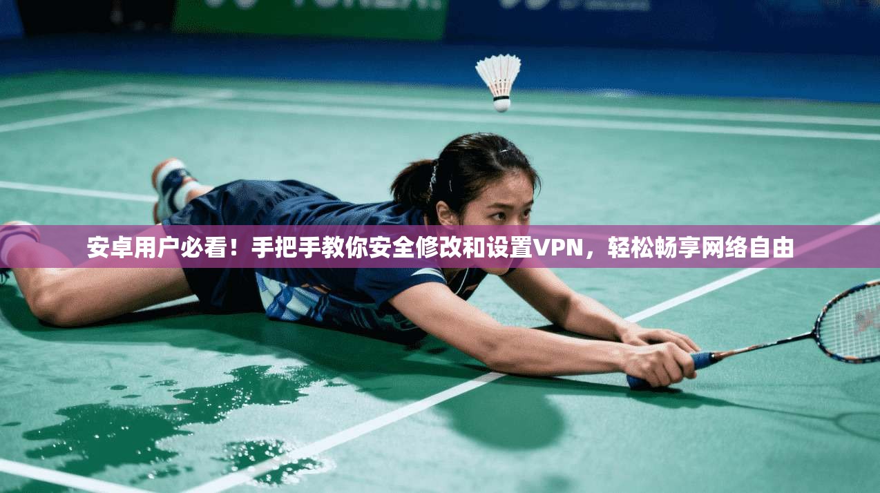安卓用户必看！手把手教你安全修改和设置VPN，轻松畅享网络自由