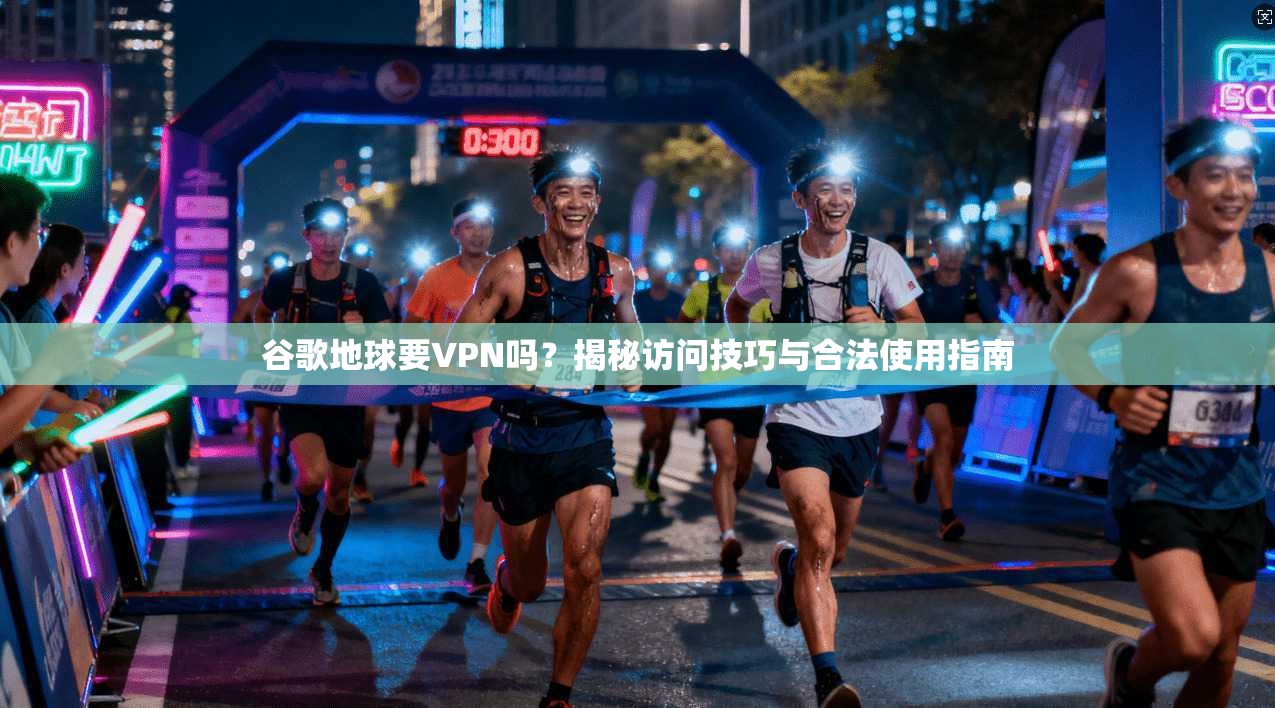 谷歌地球要VPN吗？揭秘访问技巧与合法使用指南