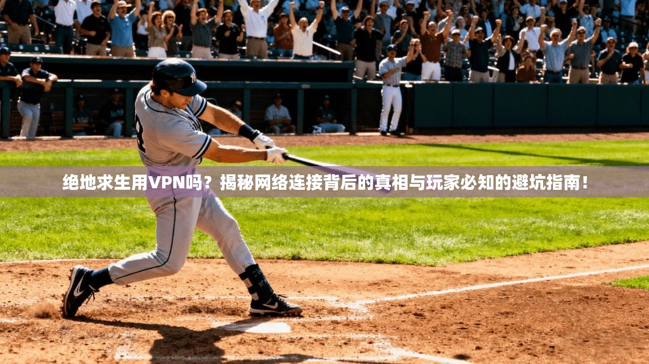 绝地求生用VPN吗？揭秘网络连接背后的真相与玩家必知的避坑指南！