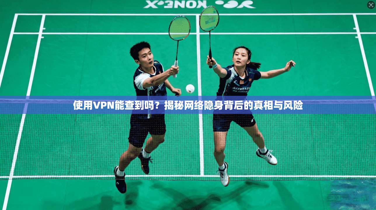 使用VPN能查到吗？揭秘网络隐身背后的真相与风险
