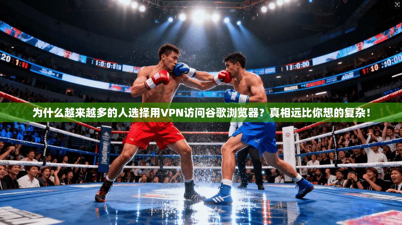 为什么越来越多的人选择用VPN访问谷歌浏览器？真相远比你想的复杂！