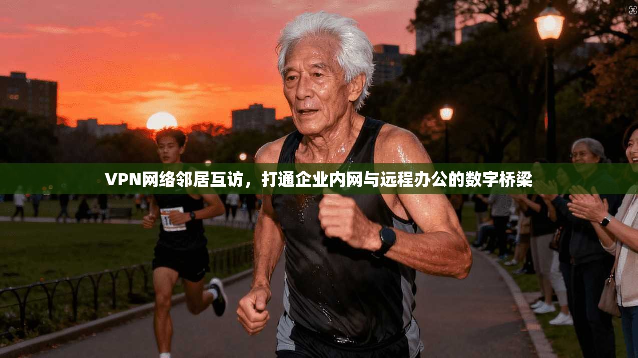 VPN网络邻居互访，打通企业内网与远程办公的数字桥梁