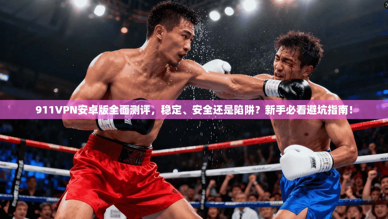 911VPN安卓版全面测评，稳定、安全还是陷阱？新手必看避坑指南！