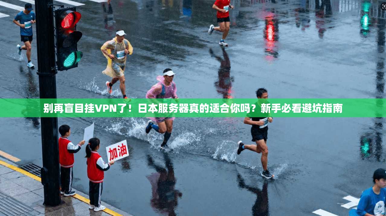 别再盲目挂VPN了！日本服务器真的适合你吗？新手必看避坑指南