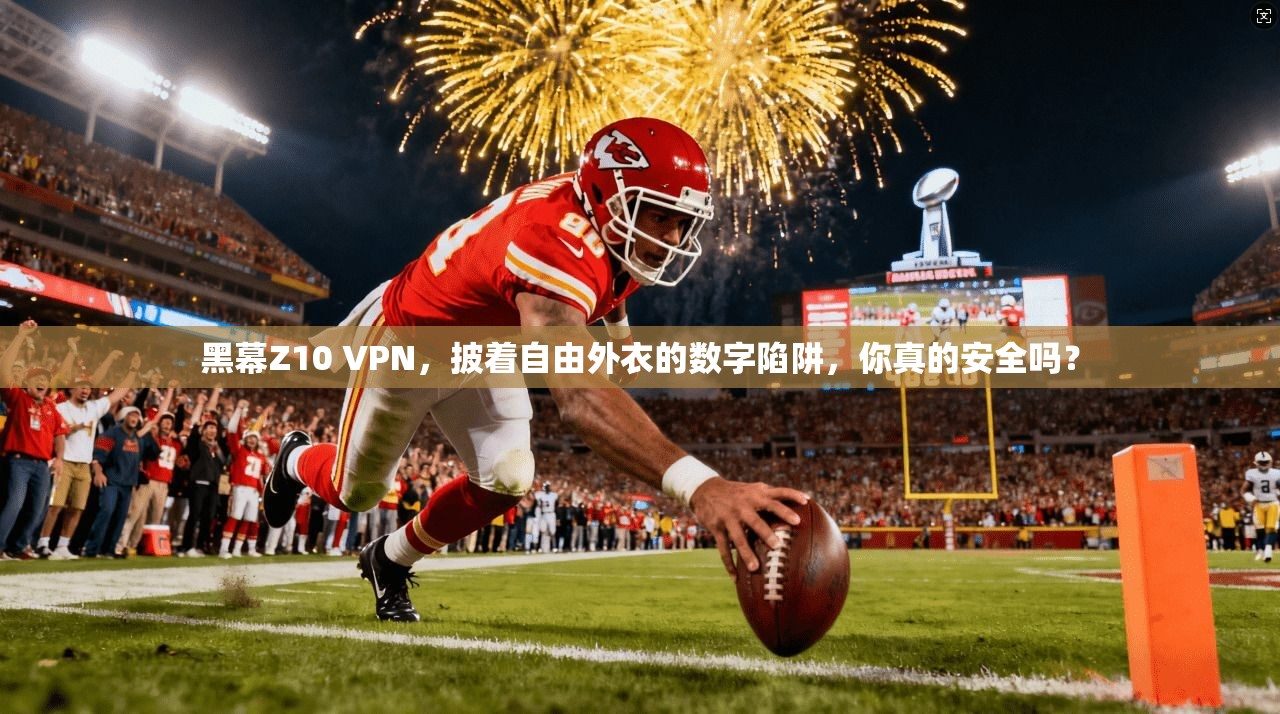 黑幕Z10 VPN，披着自由外衣的数字陷阱，你真的安全吗？