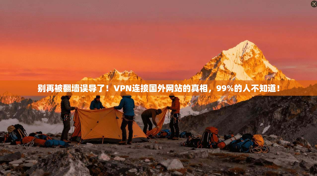 别再被翻墙误导了！VPN连接国外网站的真相，99%的人不知道！