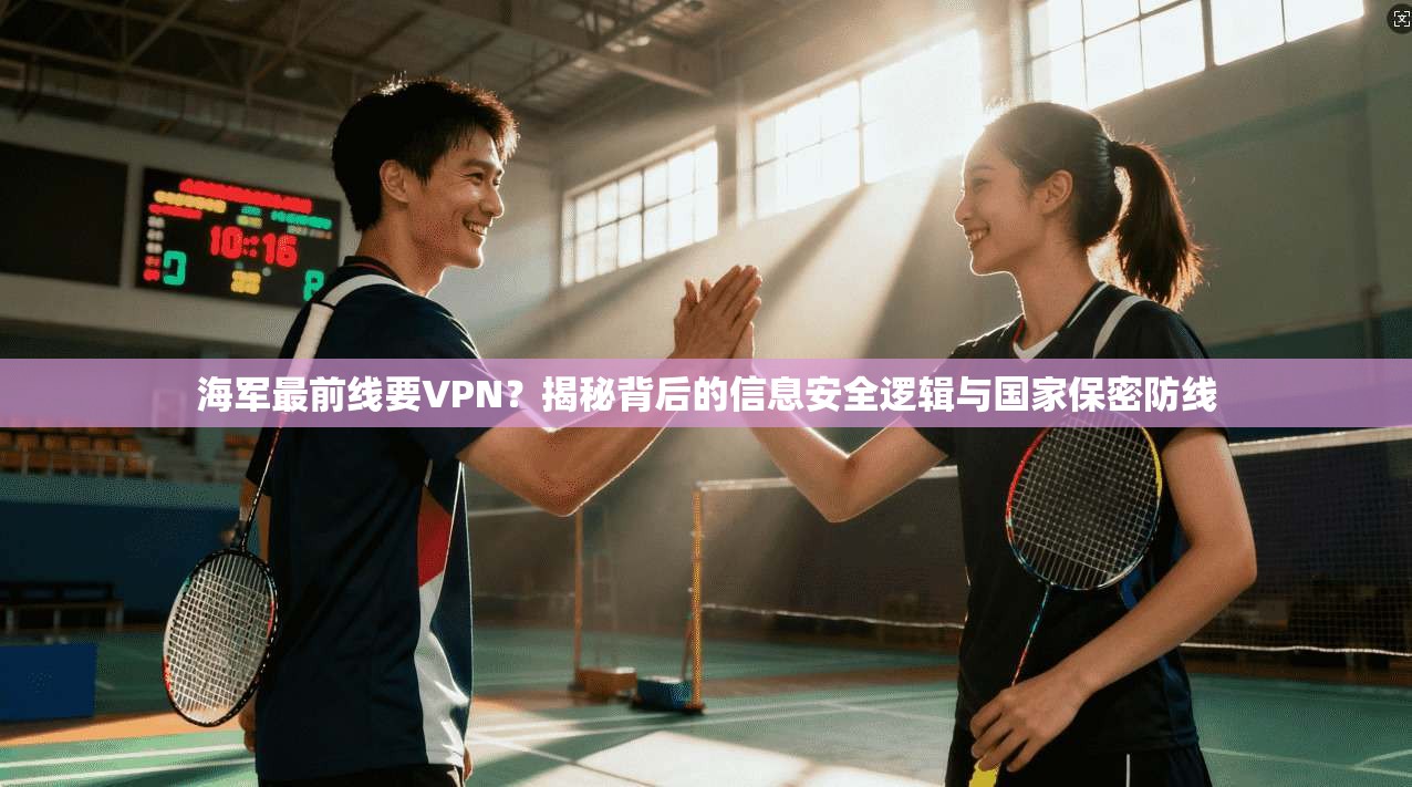 海军最前线要VPN？揭秘背后的信息安全逻辑与国家保密防线