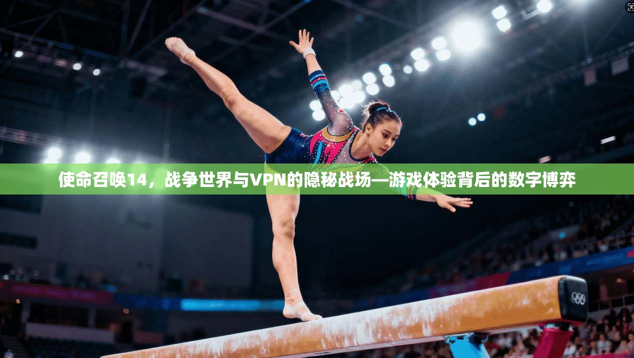 使命召唤14，战争世界与VPN的隐秘战场—游戏体验背后的数字博弈