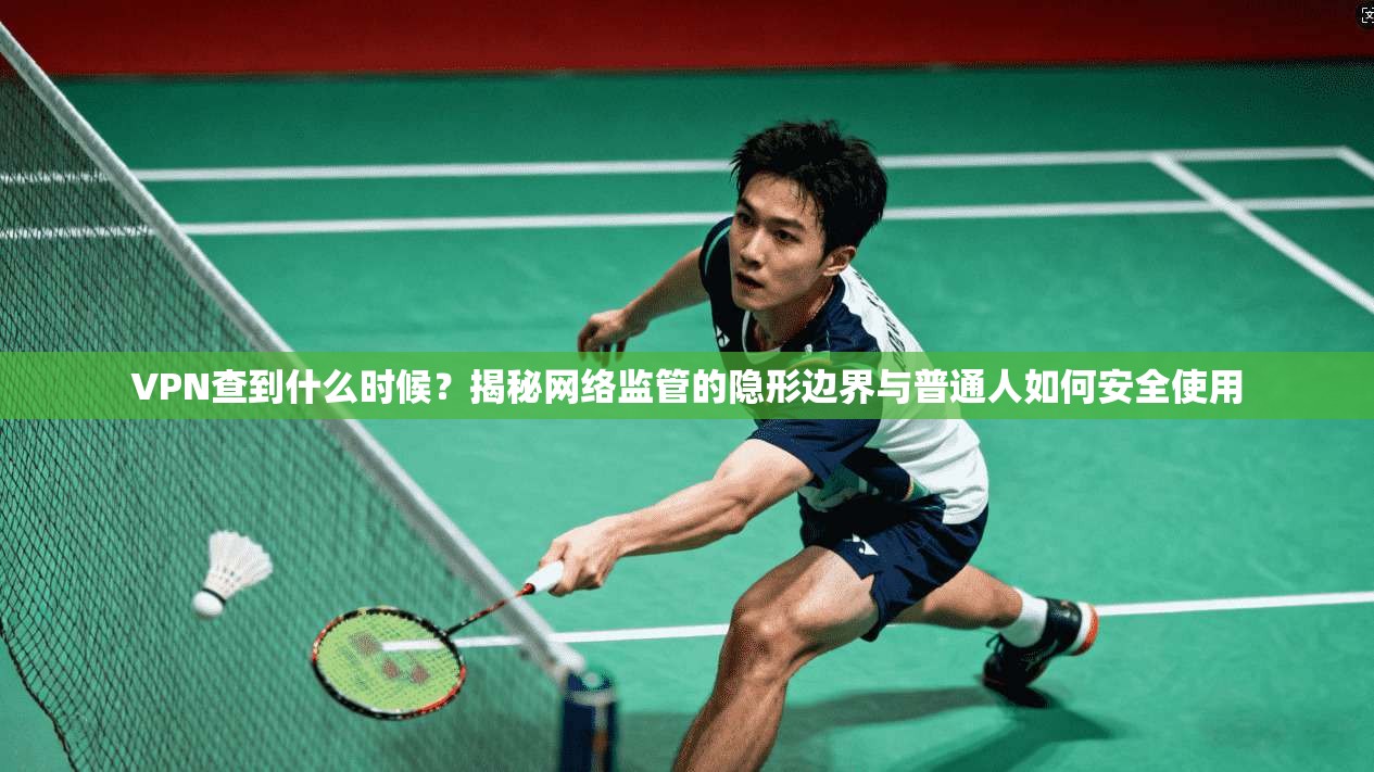 VPN查到什么时候？揭秘网络监管的隐形边界与普通人如何安全使用