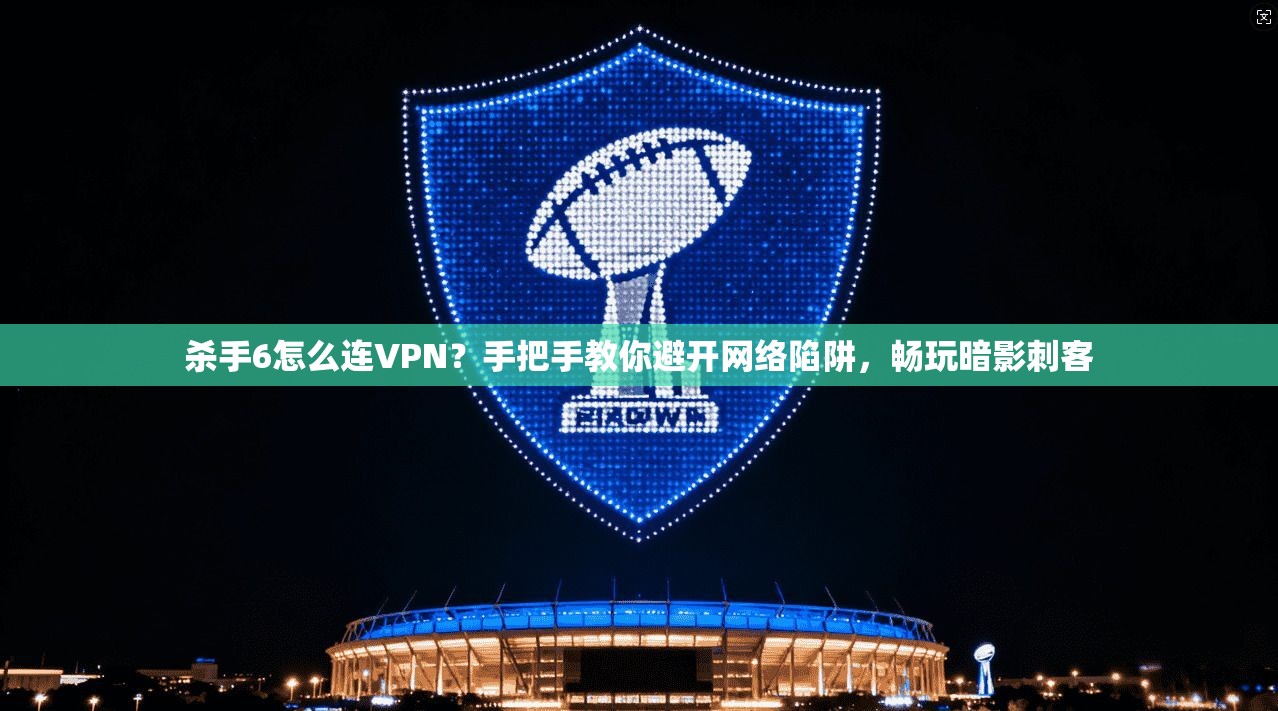 杀手6怎么连VPN？手把手教你避开网络陷阱，畅玩暗影刺客