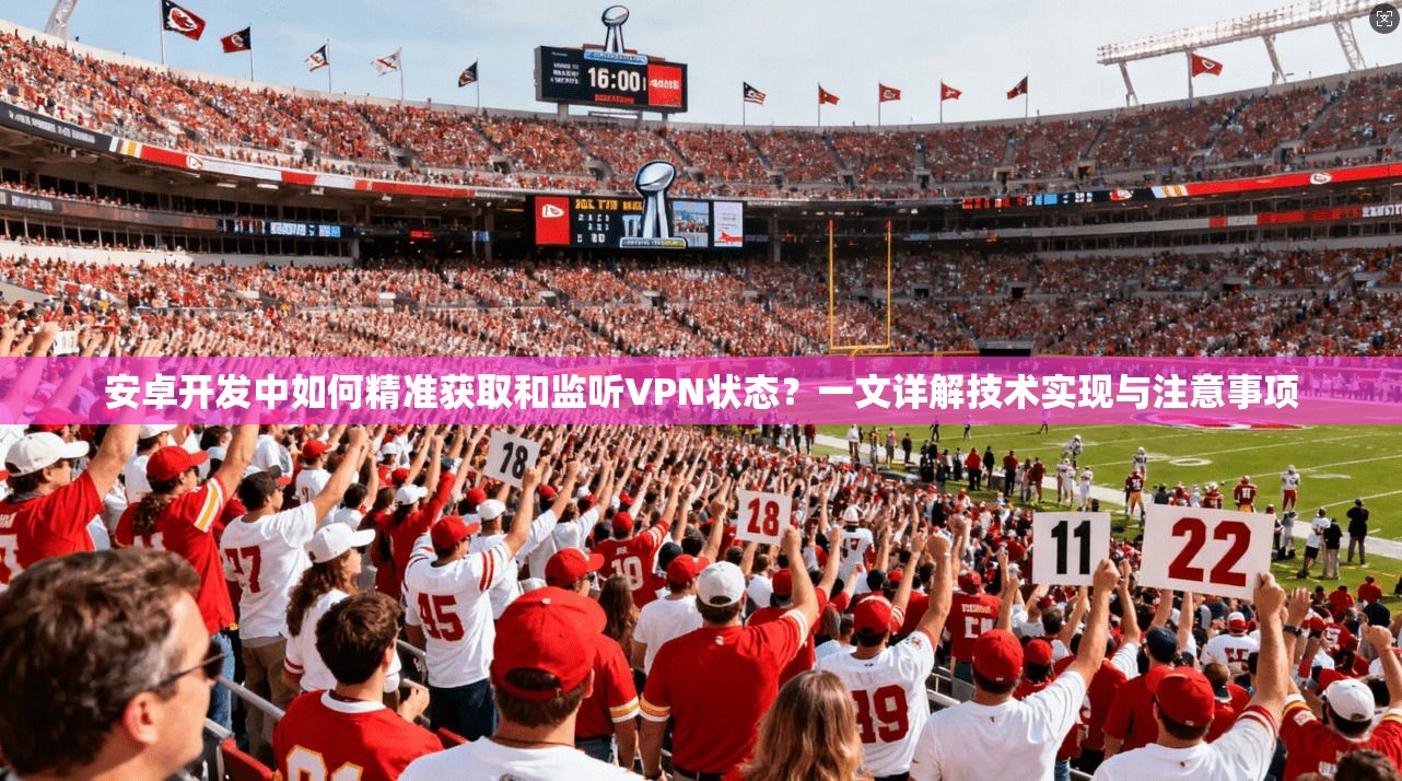 安卓开发中如何精准获取和监听VPN状态？一文详解技术实现与注意事项