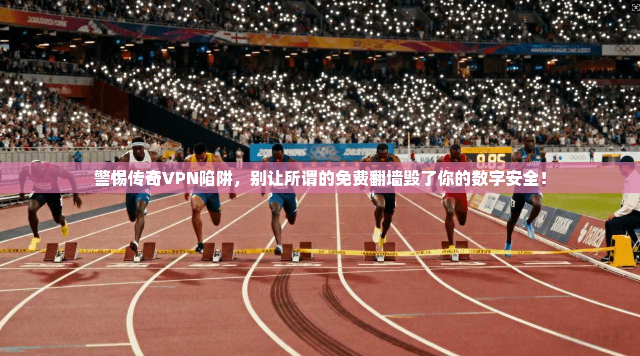 警惕传奇VPN陷阱，别让所谓的免费翻墙毁了你的数字安全！