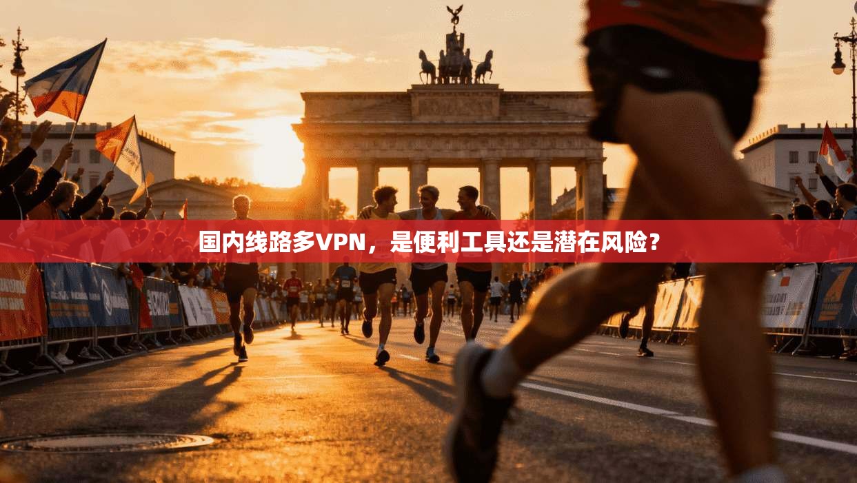 国内线路多VPN，是便利工具还是潜在风险？