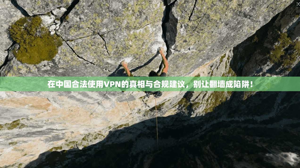 在中国合法使用VPN的真相与合规建议，别让翻墙成陷阱！