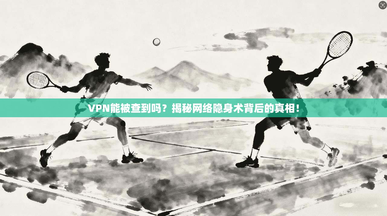VPN能被查到吗？揭秘网络隐身术背后的真相！