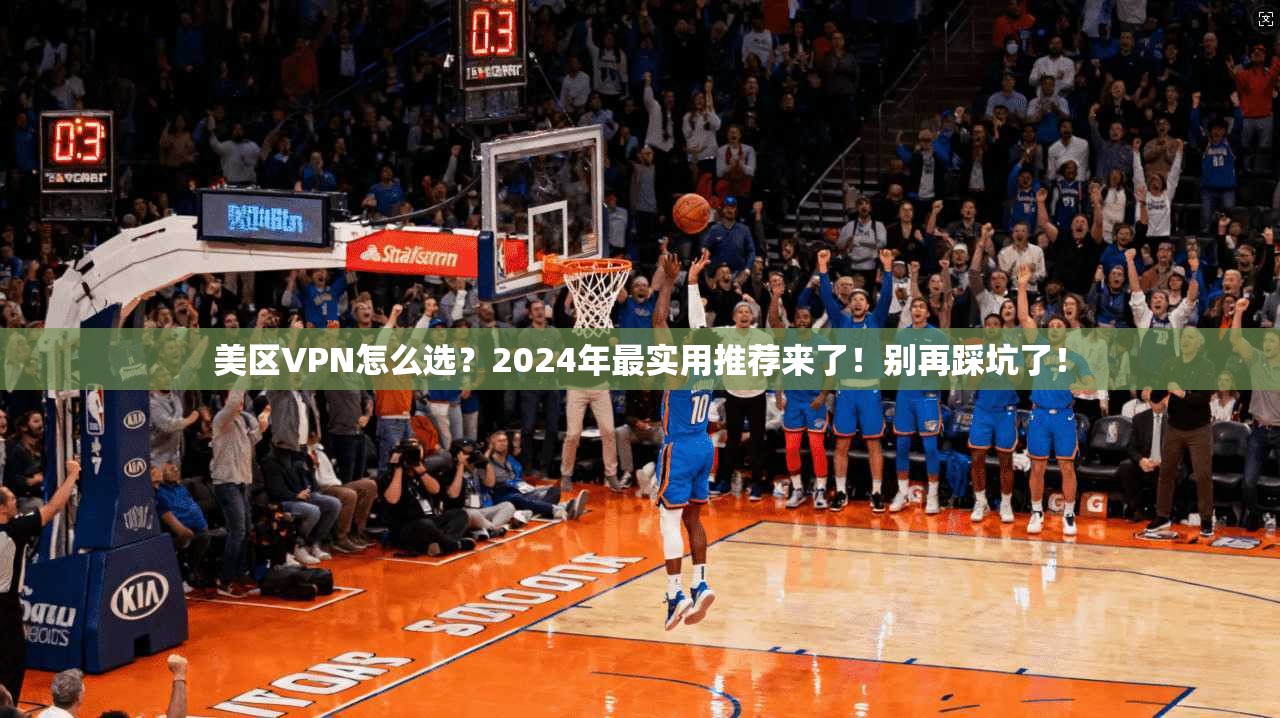 美区VPN怎么选？2024年最实用推荐来了！别再踩坑了！