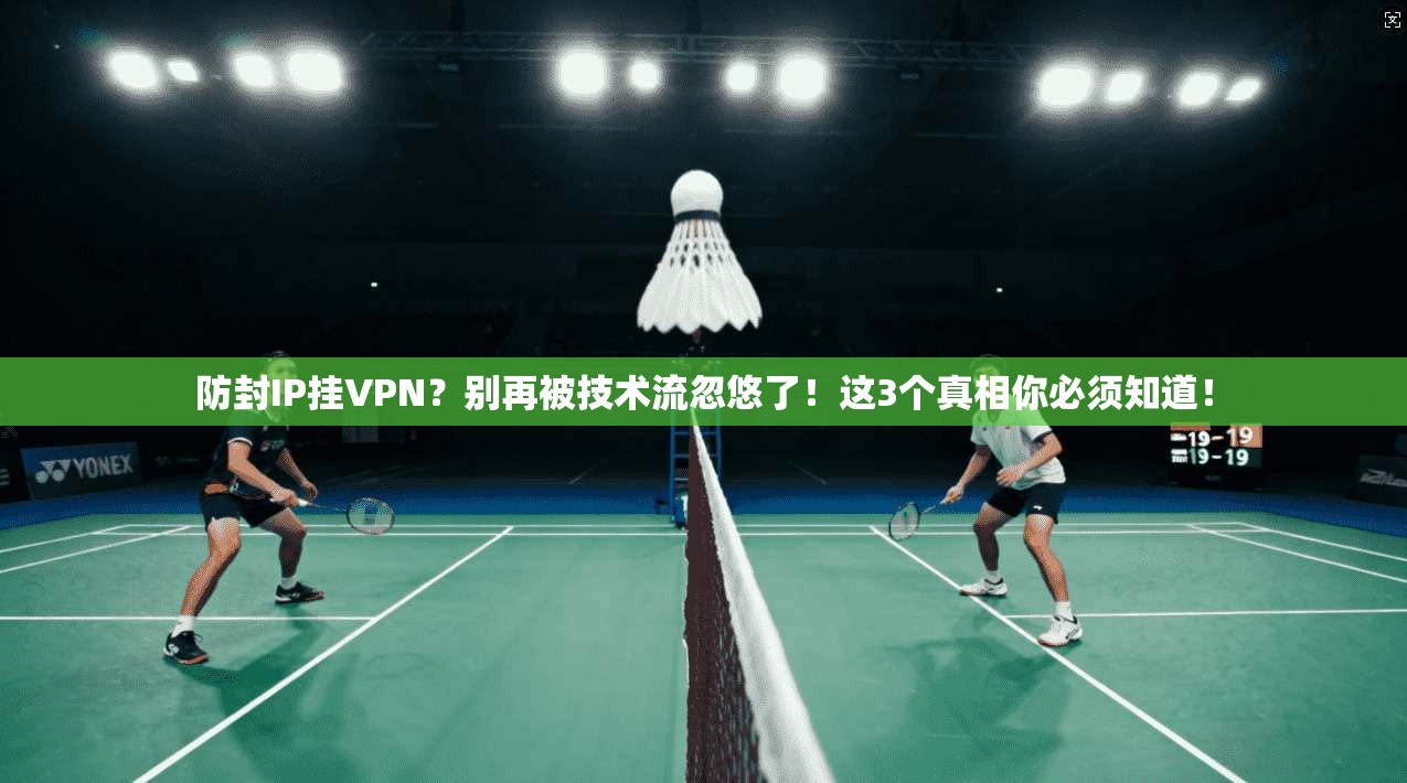 防封IP挂VPN？别再被技术流忽悠了！这3个真相你必须知道！
