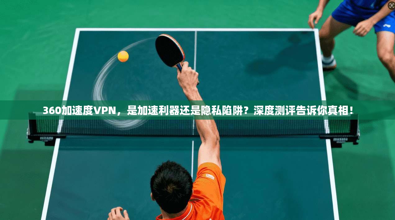 360加速度VPN，是加速利器还是隐私陷阱？深度测评告诉你真相！